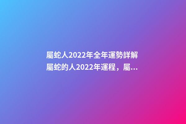 屬蛇人2022年全年運勢詳解 屬蛇的人2022年運程，屬蛇2022運勢及運程詳解